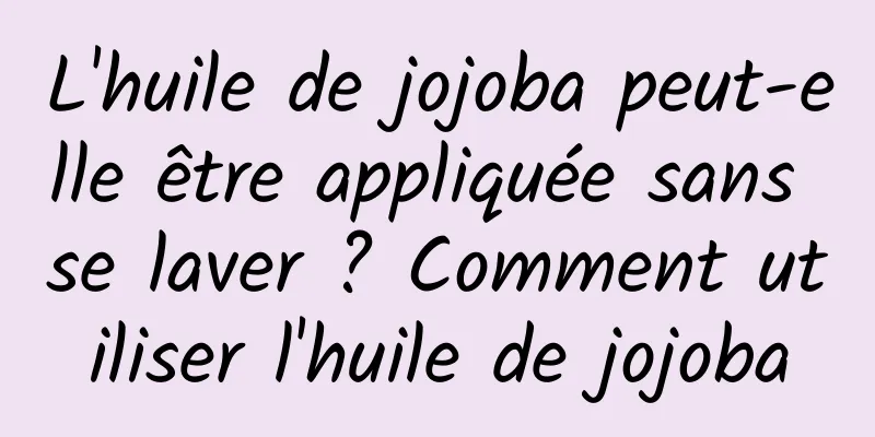 L'huile de jojoba peut-elle être appliquée sans se laver ? Comment utiliser l'huile de jojoba