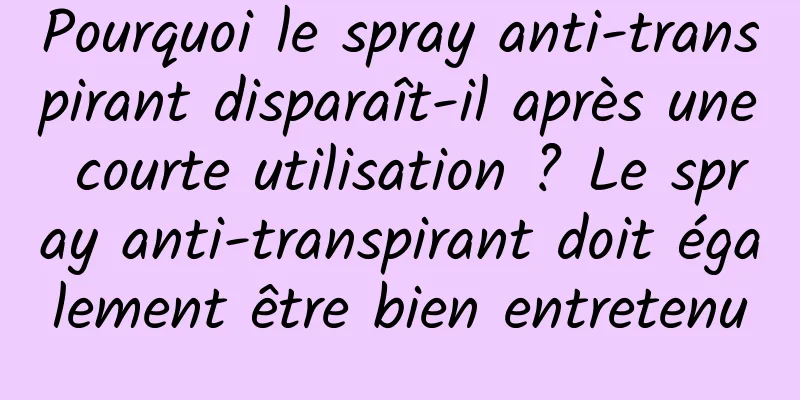 Pourquoi le spray anti-transpirant disparaît-il après une courte utilisation ? Le spray anti-transpirant doit également être bien entretenu