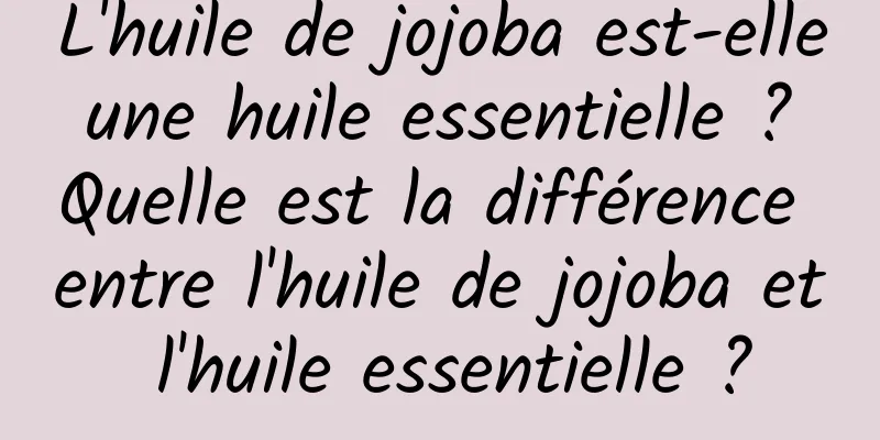 L'huile de jojoba est-elle une huile essentielle ? Quelle est la différence entre l'huile de jojoba et l'huile essentielle ?