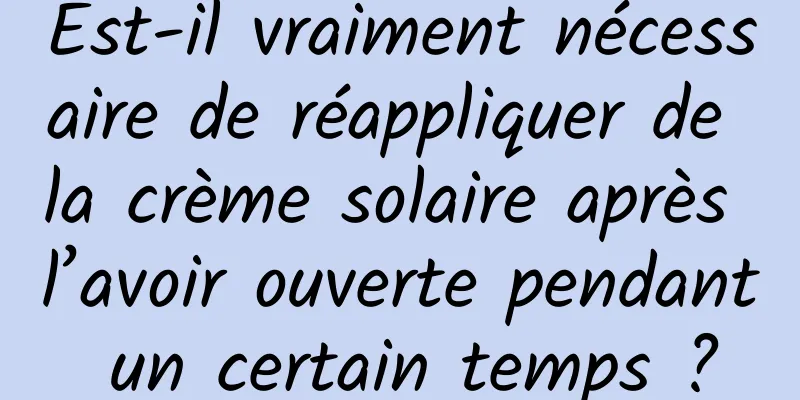 Est-il vraiment nécessaire de réappliquer de la crème solaire après l’avoir ouverte pendant un certain temps ?
