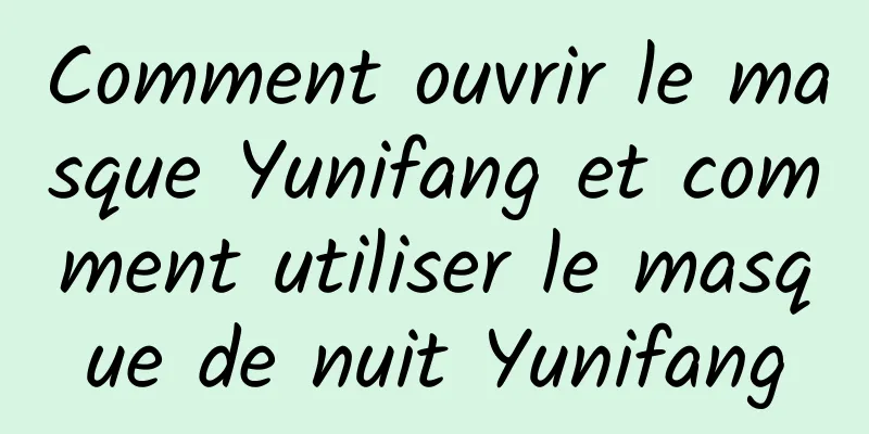 Comment ouvrir le masque Yunifang et comment utiliser le masque de nuit Yunifang