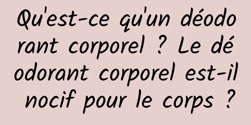 Qu'est-ce qu'un déodorant corporel ? Le déodorant corporel est-il nocif pour le corps ?