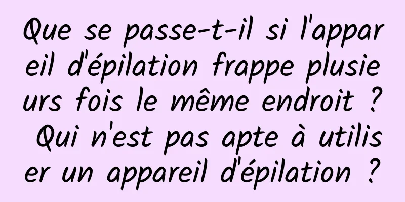 Que se passe-t-il si l'appareil d'épilation frappe plusieurs fois le même endroit ? Qui n'est pas apte à utiliser un appareil d'épilation ?