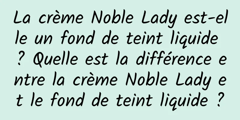 La crème Noble Lady est-elle un fond de teint liquide ? Quelle est la différence entre la crème Noble Lady et le fond de teint liquide ?