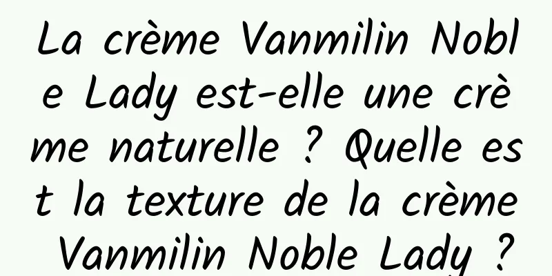La crème Vanmilin Noble Lady est-elle une crème naturelle ? Quelle est la texture de la crème Vanmilin Noble Lady ?
