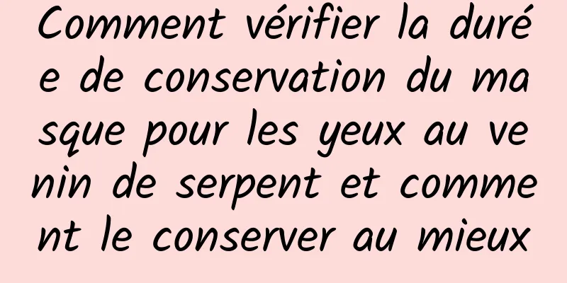 Comment vérifier la durée de conservation du masque pour les yeux au venin de serpent et comment le conserver au mieux