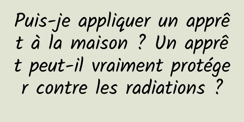 Puis-je appliquer un apprêt à la maison ? Un apprêt peut-il vraiment protéger contre les radiations ?