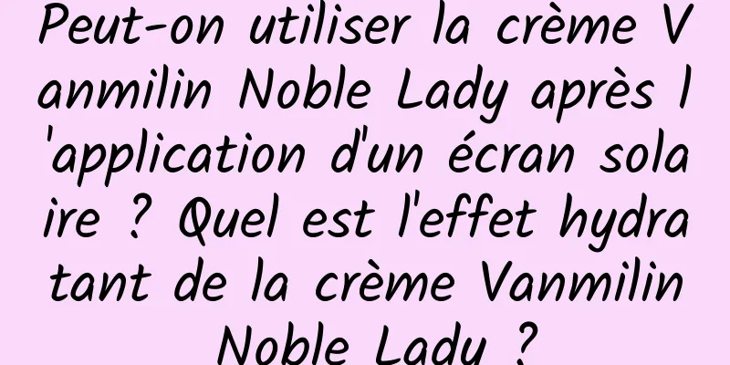 Peut-on utiliser la crème Vanmilin Noble Lady après l'application d'un écran solaire ? Quel est l'effet hydratant de la crème Vanmilin Noble Lady ?