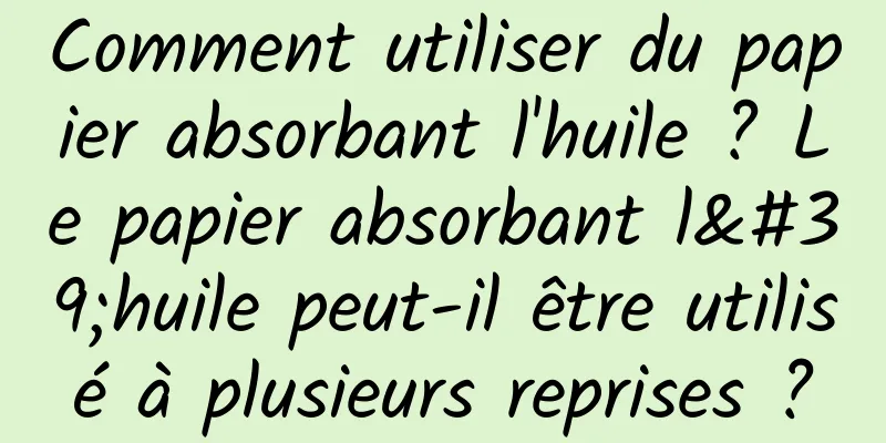 Comment utiliser du papier absorbant l'huile ? Le papier absorbant l'huile peut-il être utilisé à plusieurs reprises ?