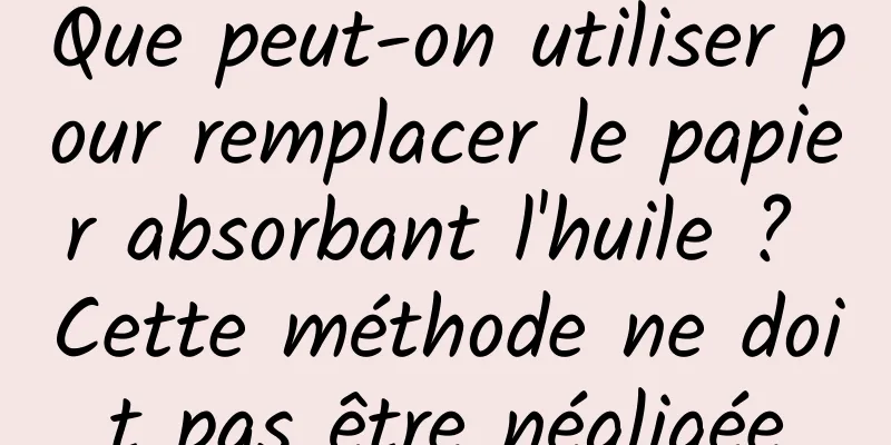 Que peut-on utiliser pour remplacer le papier absorbant l'huile ? Cette méthode ne doit pas être négligée