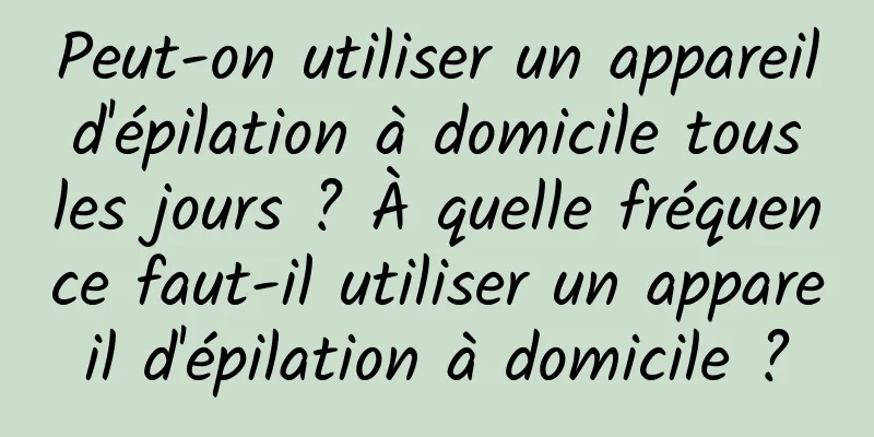 Peut-on utiliser un appareil d'épilation à domicile tous les jours ? À quelle fréquence faut-il utiliser un appareil d'épilation à domicile ?