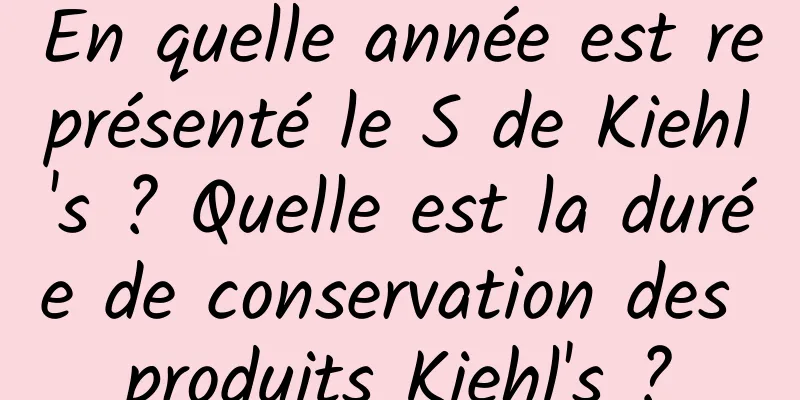 En quelle année est représenté le S de Kiehl's ? Quelle est la durée de conservation des produits Kiehl's ?