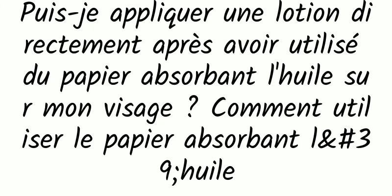 Puis-je appliquer une lotion directement après avoir utilisé du papier absorbant l'huile sur mon visage ? Comment utiliser le papier absorbant l'huile