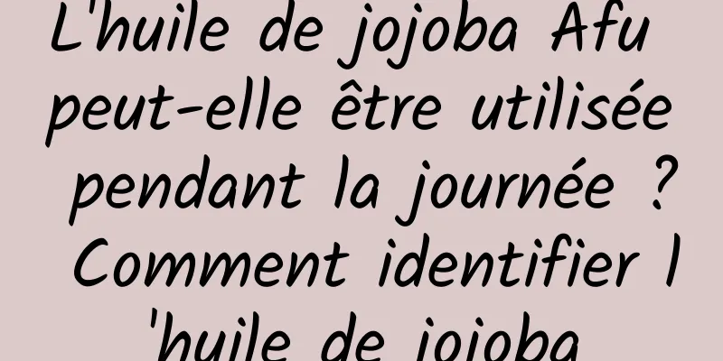 L'huile de jojoba Afu peut-elle être utilisée pendant la journée ? Comment identifier l'huile de jojoba