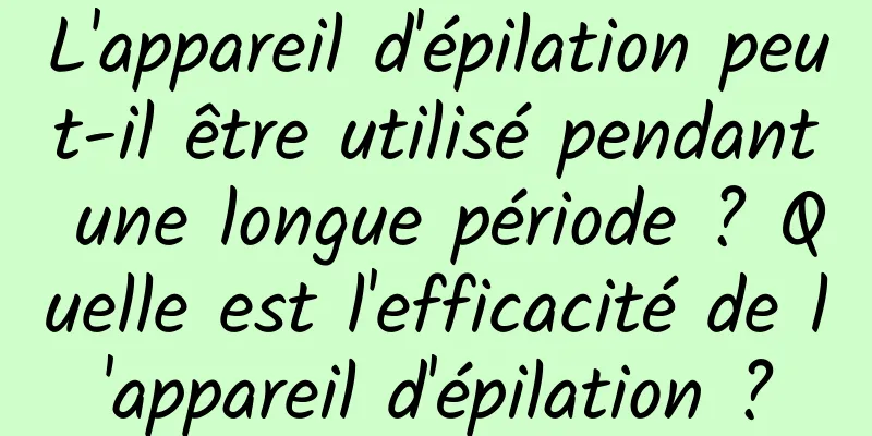 L'appareil d'épilation peut-il être utilisé pendant une longue période ? Quelle est l'efficacité de l'appareil d'épilation ?