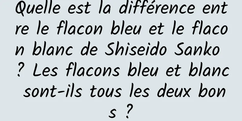 Quelle est la différence entre le flacon bleu et le flacon blanc de Shiseido Sanko ? Les flacons bleu et blanc sont-ils tous les deux bons ?