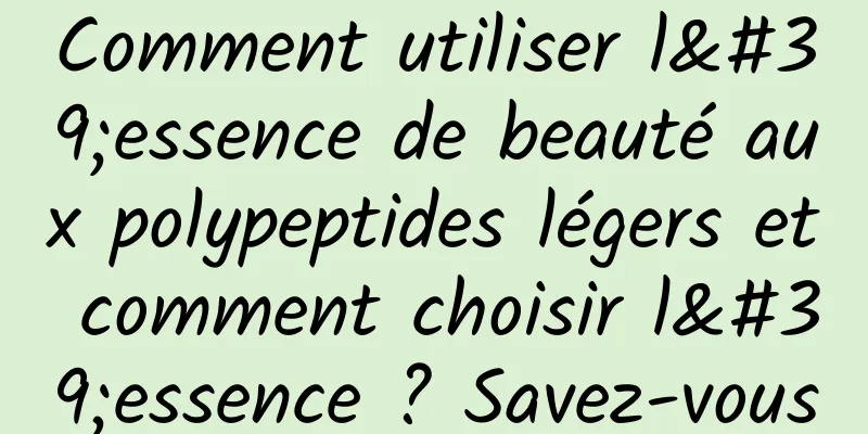 Comment utiliser l'essence de beauté aux polypeptides légers et comment choisir l'essence ? Savez-vous