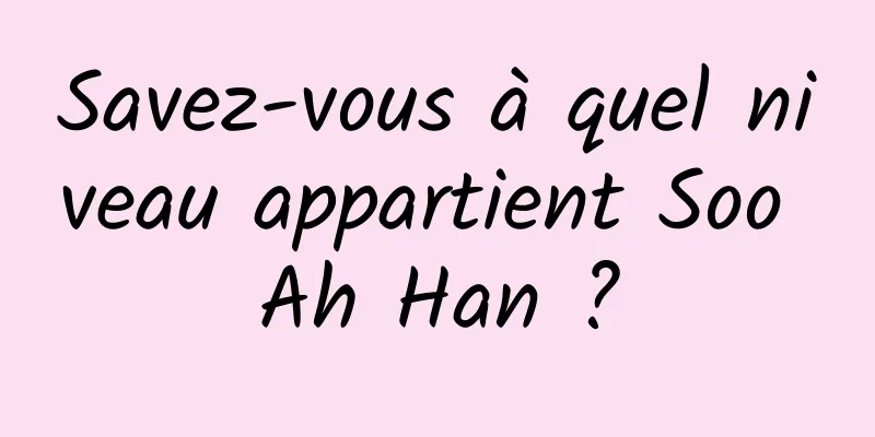 Savez-vous à quel niveau appartient Soo Ah Han ?
