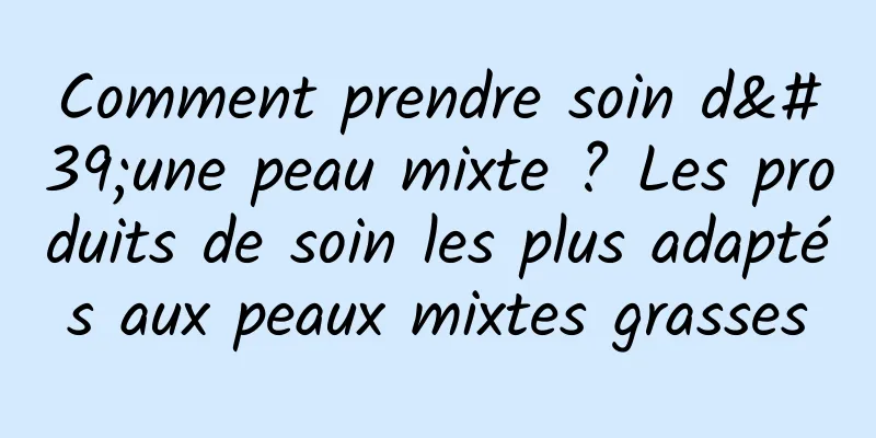 Comment prendre soin d'une peau mixte ? Les produits de soin les plus adaptés aux peaux mixtes grasses