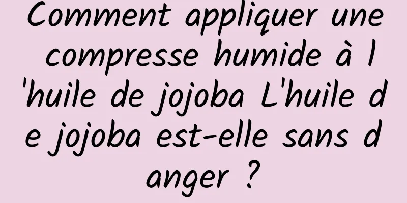 Comment appliquer une compresse humide à l'huile de jojoba L'huile de jojoba est-elle sans danger ?