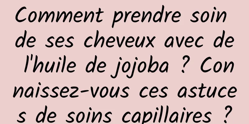 Comment prendre soin de ses cheveux avec de l'huile de jojoba ? Connaissez-vous ces astuces de soins capillaires ?