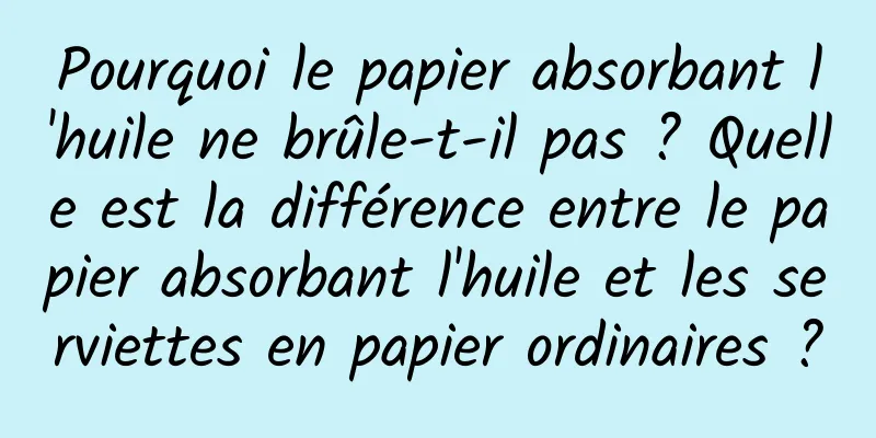 Pourquoi le papier absorbant l'huile ne brûle-t-il pas ? Quelle est la différence entre le papier absorbant l'huile et les serviettes en papier ordinaires ?