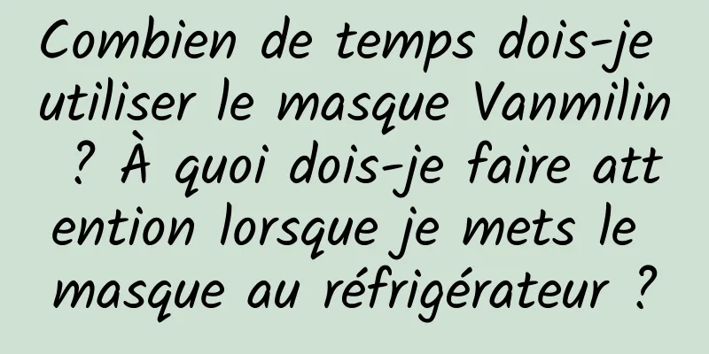 Combien de temps dois-je utiliser le masque Vanmilin ? À quoi dois-je faire attention lorsque je mets le masque au réfrigérateur ?