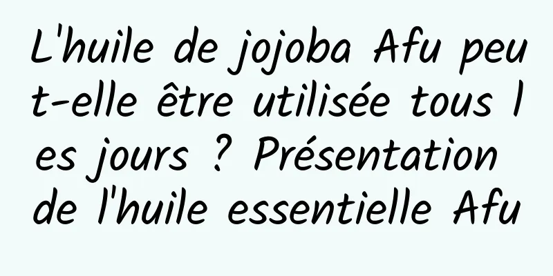 L'huile de jojoba Afu peut-elle être utilisée tous les jours ? Présentation de l'huile essentielle Afu