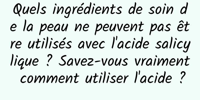 Quels ingrédients de soin de la peau ne peuvent pas être utilisés avec l'acide salicylique ? Savez-vous vraiment comment utiliser l'acide ?