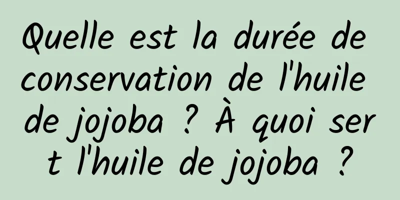 Quelle est la durée de conservation de l'huile de jojoba ? À quoi sert l'huile de jojoba ?