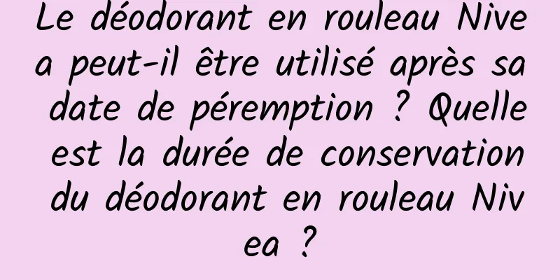 Le déodorant en rouleau Nivea peut-il être utilisé après sa date de péremption ? Quelle est la durée de conservation du déodorant en rouleau Nivea ?