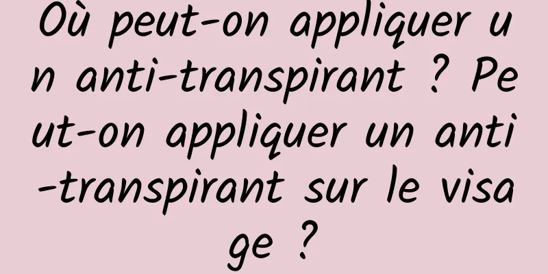 Où peut-on appliquer un anti-transpirant ? Peut-on appliquer un anti-transpirant sur le visage ?