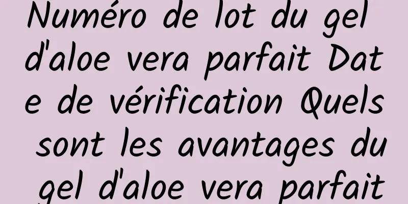 Numéro de lot du gel d'aloe vera parfait Date de vérification Quels sont les avantages du gel d'aloe vera parfait