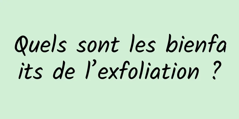 Quels sont les bienfaits de l’exfoliation ?