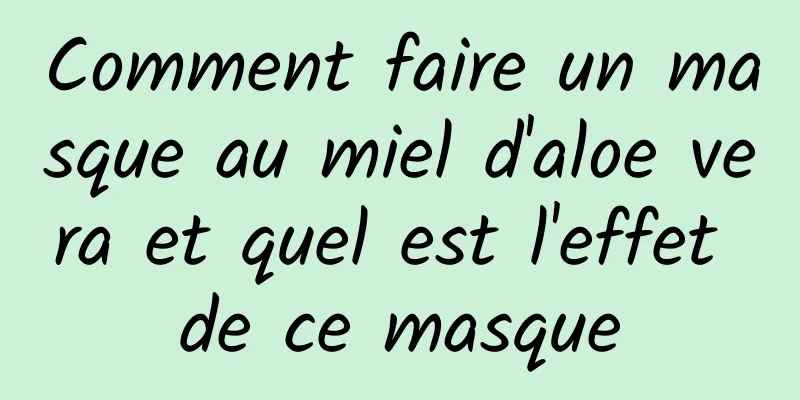 Comment faire un masque au miel d'aloe vera et quel est l'effet de ce masque