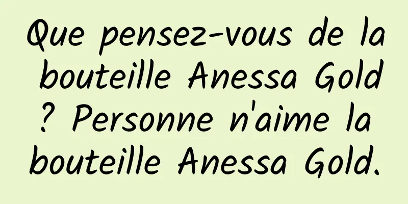 Que pensez-vous de la bouteille Anessa Gold ? Personne n'aime la bouteille Anessa Gold.