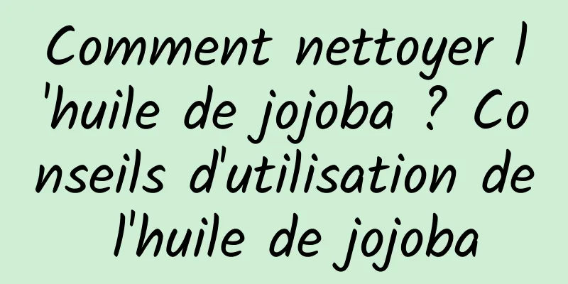 Comment nettoyer l'huile de jojoba ? Conseils d'utilisation de l'huile de jojoba