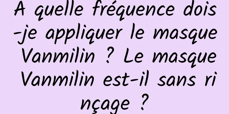 À quelle fréquence dois-je appliquer le masque Vanmilin ? Le masque Vanmilin est-il sans rinçage ?