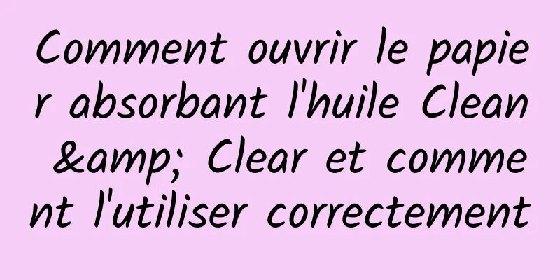 Comment ouvrir le papier absorbant l'huile Clean & Clear et comment l'utiliser correctement