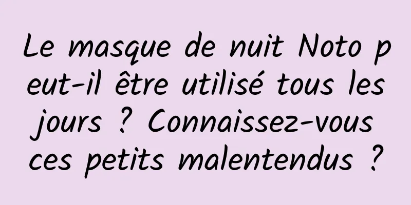 Le masque de nuit Noto peut-il être utilisé tous les jours ? Connaissez-vous ces petits malentendus ?