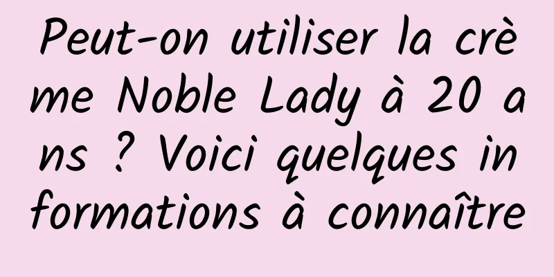 Peut-on utiliser la crème Noble Lady à 20 ans ? Voici quelques informations à connaître
