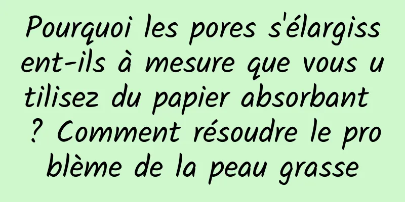 Pourquoi les pores s'élargissent-ils à mesure que vous utilisez du papier absorbant ? Comment résoudre le problème de la peau grasse