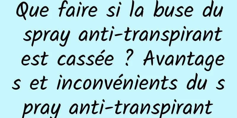 Que faire si la buse du spray anti-transpirant est cassée ? Avantages et inconvénients du spray anti-transpirant