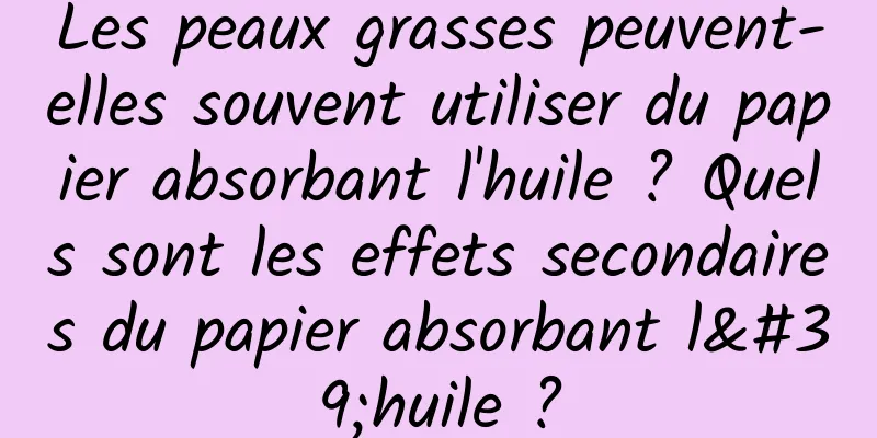 Les peaux grasses peuvent-elles souvent utiliser du papier absorbant l'huile ? Quels sont les effets secondaires du papier absorbant l'huile ?