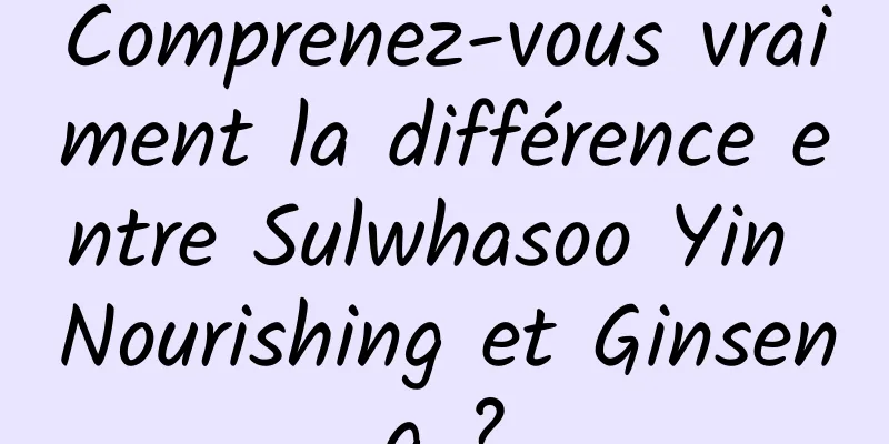 Comprenez-vous vraiment la différence entre Sulwhasoo Yin Nourishing et Ginseng ?