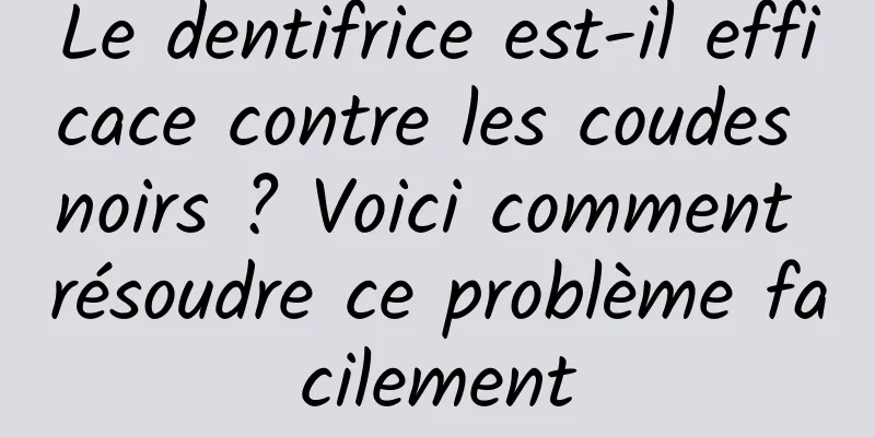 Le dentifrice est-il efficace contre les coudes noirs ? Voici comment résoudre ce problème facilement