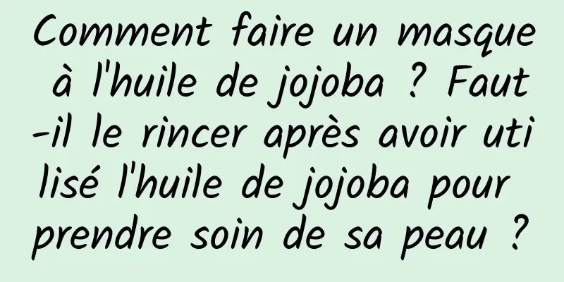 Comment faire un masque à l'huile de jojoba ? Faut-il le rincer après avoir utilisé l'huile de jojoba pour prendre soin de sa peau ?
