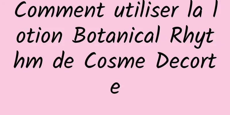 Comment utiliser la lotion Botanical Rhythm de Cosme Decorte