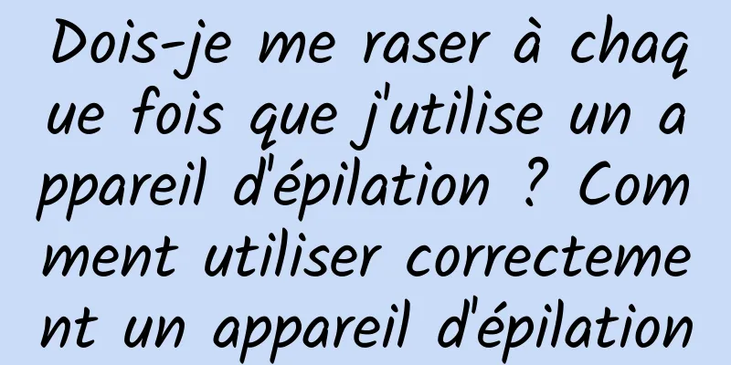 Dois-je me raser à chaque fois que j'utilise un appareil d'épilation ? Comment utiliser correctement un appareil d'épilation