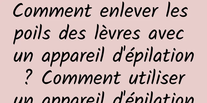 Comment enlever les poils des lèvres avec un appareil d'épilation ? Comment utiliser un appareil d'épilation